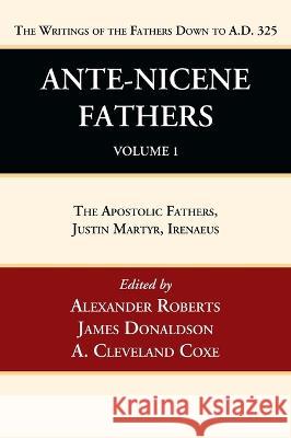 Ante-Nicene Fathers: Translations of the Writings of the Fathers Down to A.D. 325, Volume 1 Alexander Roberts James Donaldson A. Cleveland Coxe 9781666749984
