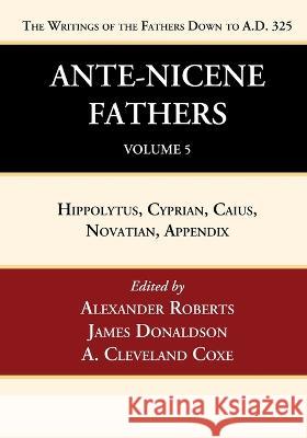 Ante-Nicene Fathers: Translations of the Writings of the Fathers Down to A.D. 325, Volume 5 Alexander Roberts James Donaldson A. Cleveland Coxe 9781666750065 Wipf & Stock Publishers