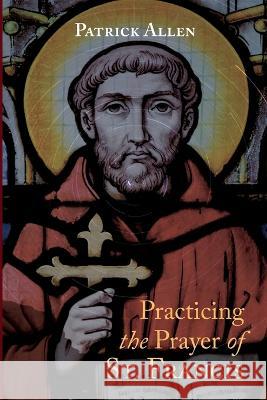 Practicing the Prayer of St. Francis Patrick Allen 9781666752854