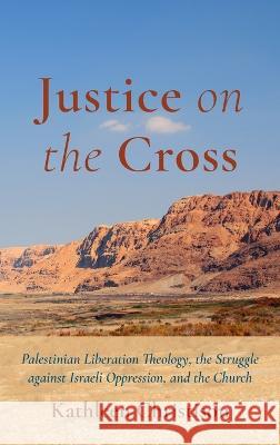 Justice on the Cross: Palestinian Liberation Theology, the Struggle Against Israeli Oppression, and the Church Kathleen Christison 9781666752892 Wipf & Stock Publishers