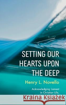 Setting Our Hearts Upon the Deep: Acknowledging Lament in Christian Life, Worship, and Thought Henry L. Novello 9781666752922 Pickwick Publications