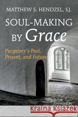 Soul-Making by Grace: Purgatory's Past, Present, and Future Matthew S. Hendzel Michael Stoeber 9781666754247 Pickwick Publications
