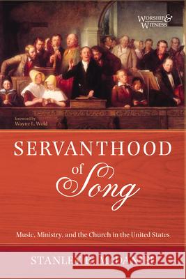 Servanthood of Song: Music, Ministry, and the Church in the United States Stanley R. McDaniel Wayne L. Wold 9781666755930