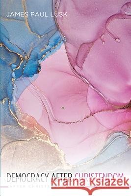 Democracy After Christendom James Paul Lusk 9781666757132
