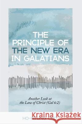 The Principle of the New Era in Galatians Ho-Hyung Cho   9781666757163 Pickwick Publications