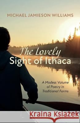 The Lovely Sight of Ithaca: A Modest Volume of Poetry in Traditional Forms Williams, Michael Jamieson 9781666757620 Resource Publications (CA)