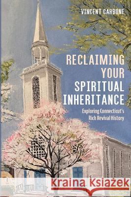 Reclaiming Your Spiritual Inheritance: Exploring Connecticut\'s Rich Revival History Vincent Carbone 9781666757811