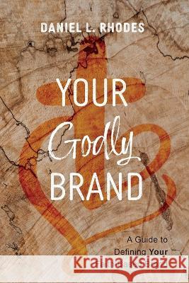Your Godly Brand: A Guide to Defining Your Faith-Based Brand Daniel L. Rhodes 9781666757965