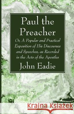 Paul the Preacher: Or, a Popular and Practical Exposition of His Discourses and Speeches, as Recorded in the Acts of the Apostles John Eadie 9781666758252 Wipf & Stock Publishers