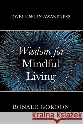 Wisdom for Mindful Living: Dwelling in Awareness Ronald Gordon 9781666758610