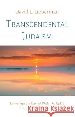 Transcendental Judaism: Enlivening the Eternal Within to Uplift Ourselves and Our World David L. Lieberman 9781666758641