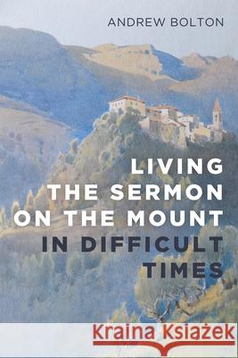 Living the Sermon on the Mount in Difficult Times Andrew Bolton 9781666759303