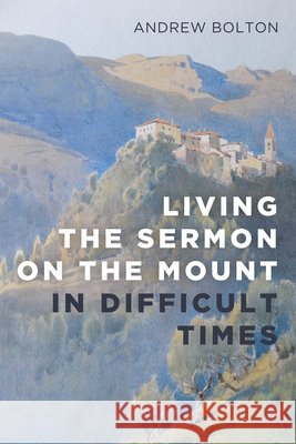 Living the Sermon on the Mount in Difficult Times Bolton, Andrew 9781666759310