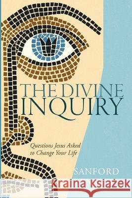 The Divine Inquiry: Questions Jesus Asked to Change Your Life Sanford Zensen 9781666759426