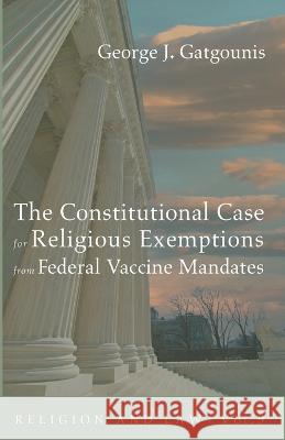 The Constitutional Case for Religious Exemptions from Federal Vaccine Mandates George J. Gatgounis 9781666759488 Wipf & Stock Publishers