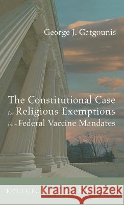 The Constitutional Case for Religious Exemptions from Federal Vaccine Mandates George J. Gatgounis 9781666759495 Wipf & Stock Publishers