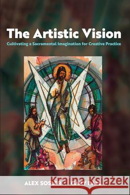 The Artistic Vision: Cultivating a Sacramental Imagination for Creative Practice Alex Sosler Gary Ball 9781666760132