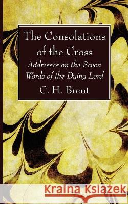 The Consolations of the Cross C. H. Brent 9781666761061 Wipf & Stock Publishers