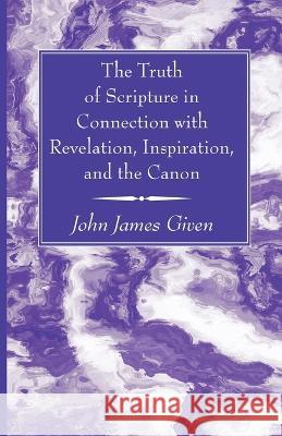 The Truth of Scripture in Connection with Revelation, Inspiration, and the Canon John James Given 9781666761962 Wipf & Stock Publishers