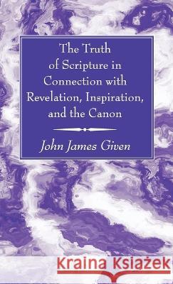 The Truth of Scripture in Connection with Revelation, Inspiration, and the Canon John James Given 9781666761979 Wipf & Stock Publishers