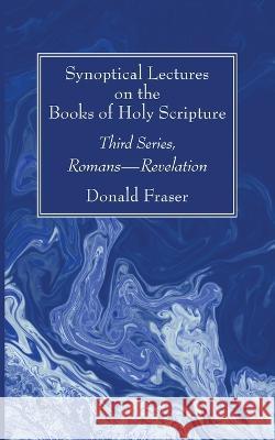 Synoptical Lectures on the Books of Holy Scripture: Third Series, Romans--Revelation Donald Fraser 9781666762020 Wipf & Stock Publishers