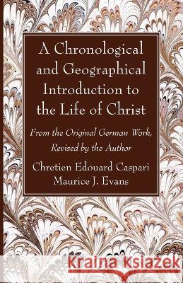 A Chronological and Geographical Introduction to the Life of Christ: From the Original German Work, Revised by the Author Chretien Edouard Caspari Maurice J. Evans 9781666762051 Wipf & Stock Publishers