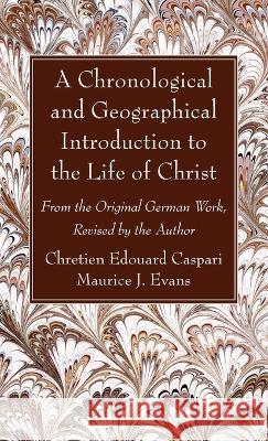 A Chronological and Geographical Introduction to the Life of Christ: From the Original German Work, Revised by the Author Chretien Edouard Caspari Maurice J. Evans 9781666762068 Wipf & Stock Publishers
