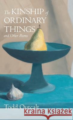 The Kinship of Ordinary Things and Other Poems Todd Outcalt 9781666762549