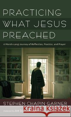 Practicing What Jesus Preached: A Month-Long Journey of Reflection, Practice, and Prayer Stephen Chapin Garner Joe Scarborough 9781666763058 Cascade Books