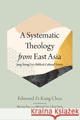 A Systematic Theology from East Asia: Jung Young Lee's Biblical-Cultural Trinity Edmond Zi-Kang Chua Murray Rae Michael Nai-Chiu Poon 9781666763195