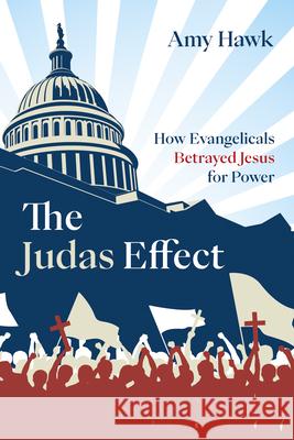 The Judas Effect: How Evangelicals Betrayed Jesus for Power Amy Hawk 9781666763645 Cascade Books