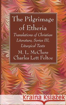 The Pilgrimage of Etheria: Translations of Christian Literature, Series III, Liturgical Texts M. L. McClure Charles Lett Feltoe 9781666763676