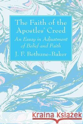 The Faith of the Apostles\' Creed: An Essay in Adjustment of Belief and Faith J. F. Bethune-Baker 9781666764505 Wipf & Stock Publishers