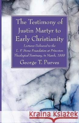 The Testimony of Justin Martyr to Early Christianity: Lectures Delivered to the L. P. Stone Foundation at Princeton Theological Seminary, in March, 18 Purves, George T. 9781666764567 Wipf & Stock Publishers