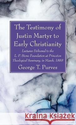 The Testimony of Justin Martyr to Early Christianity: Lectures Delivered to the L. P. Stone Foundation at Princeton Theological Seminary, in March, 18 Purves, George T. 9781666764574 Wipf & Stock Publishers