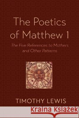The Poetics of Matthew 1: The Five References to Mothers and Other Patterns Timothy Lewis 9781666764833 Resource Publications (CA)