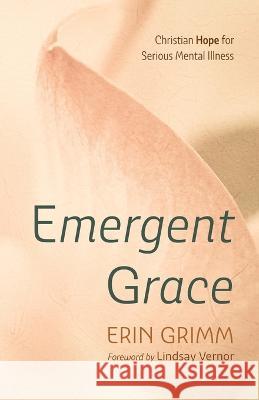 Emergent Grace: Christian Hope for Serious Mental Illness Erin Grimm Lindsay Vernor 9781666765960 Resource Publications (CA)