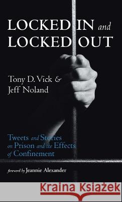 Locked in and Locked Out: Tweets and Stories on Prison and the Effects of Confinement Tony D. Vick Jeff Noland Jeannie Alexander 9781666766066 Resource Publications (CA)