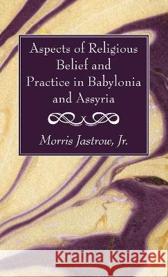 Aspects of Religious Belief and Practice in Babylonia and Assyria Morris, Jr. Jastrow 9781666766448 Wipf & Stock Publishers