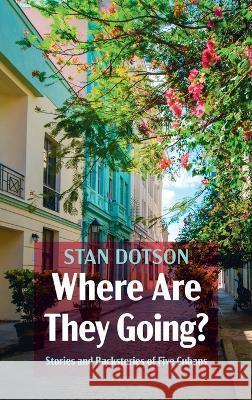 Where Are They Going?: Stories and Backstories of Five Cubans Stan Dotson 9781666766868 Resource Publications (CA)