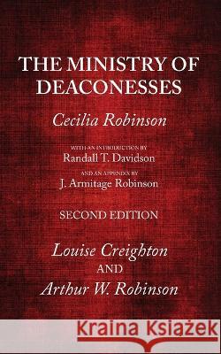 The Ministry of Deaconesses, 2nd Edition Cecilia Robinson, Randall T Davidson, J Armitage Robinson 9781666767216