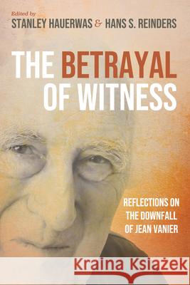 The Betrayal of Witness: Reflections on the Downfall of Jean Vanier Stanley Hauerwas Hans S. Reinders 9781666772302 Cascade Books