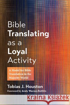 Bible Translating as a Loyal Activity: A Model for Bible Translation in the Majority World Tobias J. Houston Andy Warren-Rothlin 9781666773446 Wipf & Stock Publishers