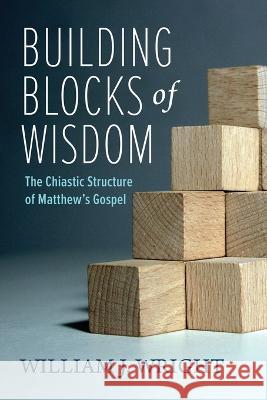 Building Blocks of Wisdom: The Chiastic Structure of Matthew's Gospel William J. Wright 9781666774160