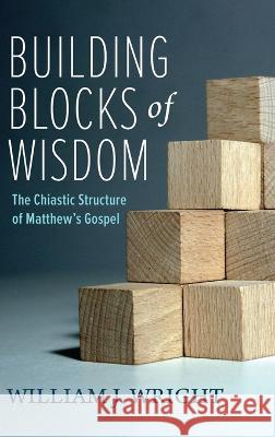 Building Blocks of Wisdom: The Chiastic Structure of Matthew's Gospel William J. Wright 9781666774177 Resource Publications (CA)
