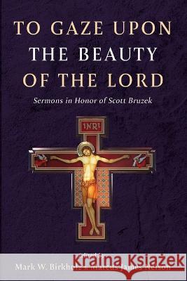 To Gaze upon the Beauty of the Lord Mark W. Birkholz Marcus James Nelson 9781666776577