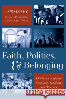 Faith, Politics, and Belonging: A Reflection on Identity, Complexity, Simplicity, and Obsession Ian Geary Michael Wear Jon Cruddas 9781666777970