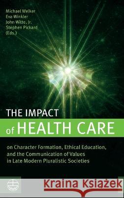 The Impact of Health Care: On Character Formation, Ethical Education, and the Communication of Values in Late Modern Pluralistic Societies Michael Welker Eva Winkler John Witte 9781666780604