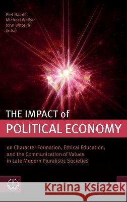 The Impact of Political Economy: On Character Formation, Ethical Education, and the Communication of Values in Late Modern Pluralistic Societies Piet Naude Michael Welker 9781666780628