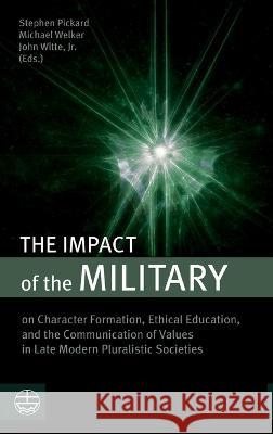 The Impact of the Military: On Character Formation, Ethical Education, and the Communication of Values in Late Modern Pluralistic Societies Stephen Pickard Michael Welker John Witte 9781666780765